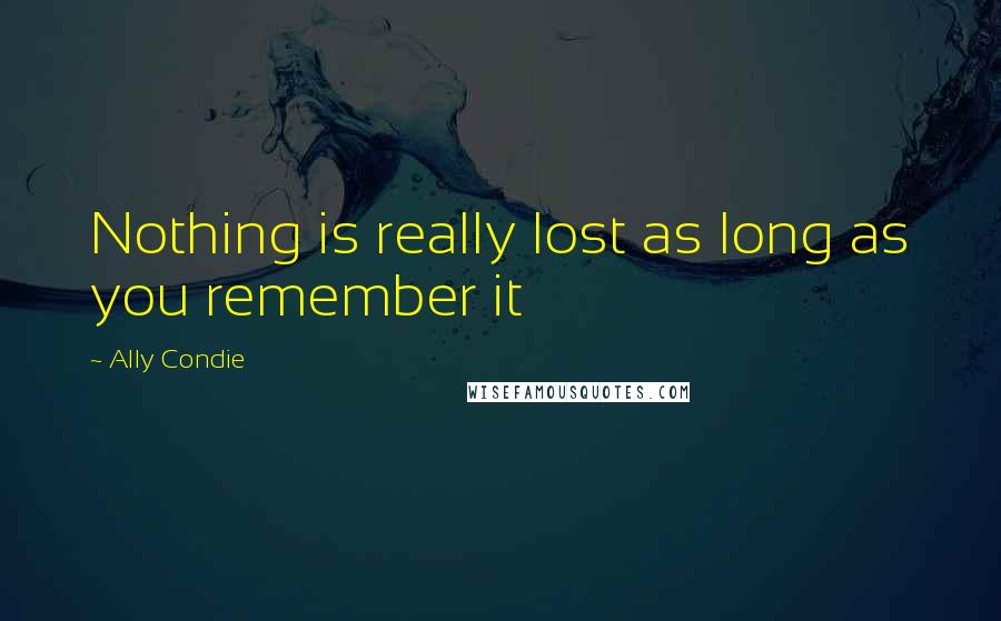 Ally Condie Quotes: Nothing is really lost as long as you remember it