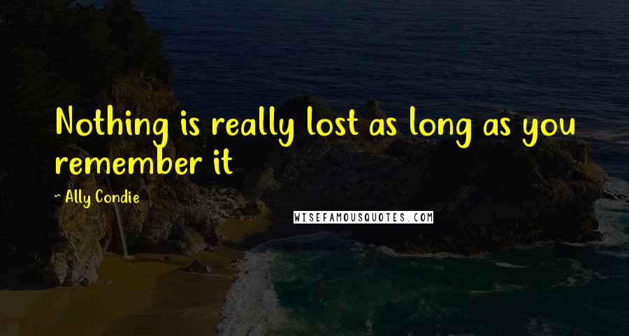 Ally Condie Quotes: Nothing is really lost as long as you remember it