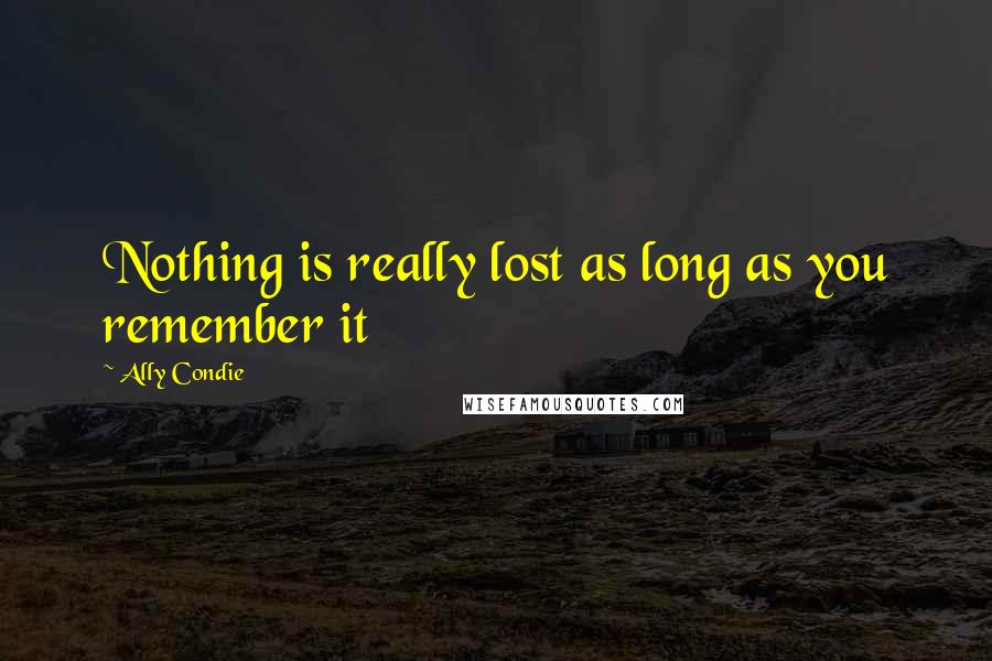 Ally Condie Quotes: Nothing is really lost as long as you remember it