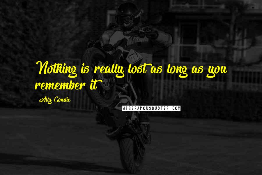 Ally Condie Quotes: Nothing is really lost as long as you remember it