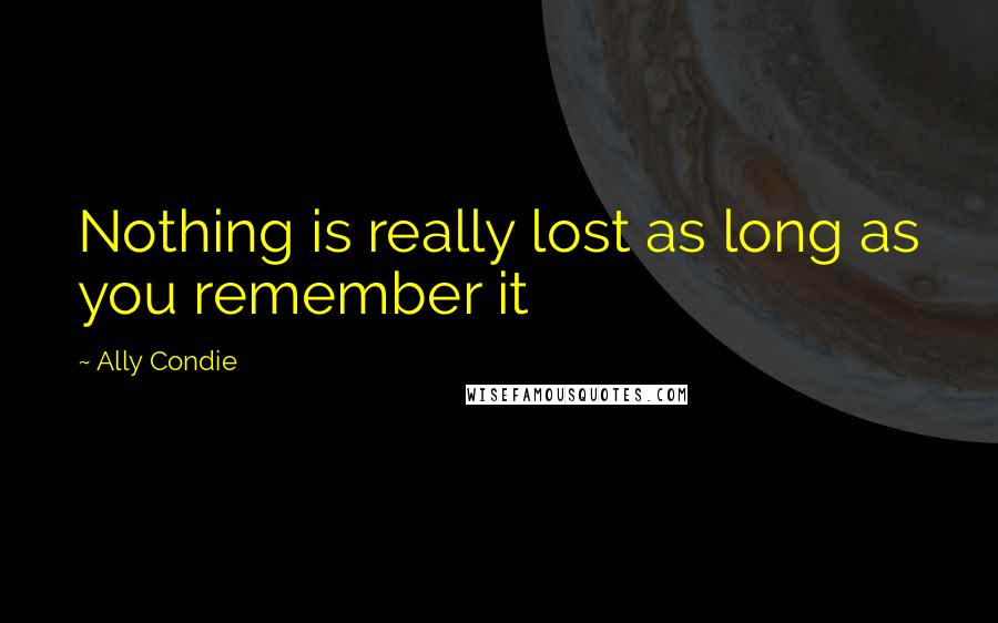 Ally Condie Quotes: Nothing is really lost as long as you remember it