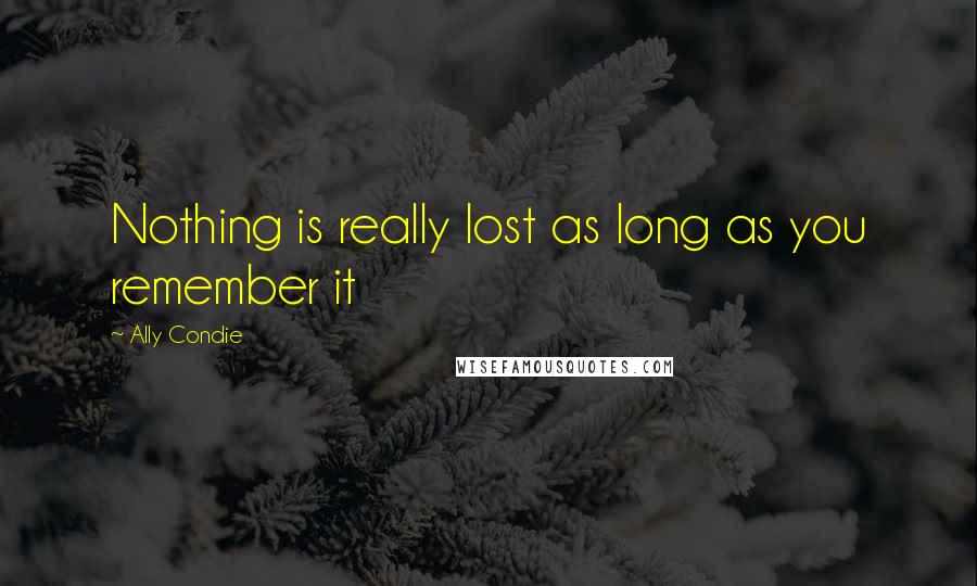 Ally Condie Quotes: Nothing is really lost as long as you remember it