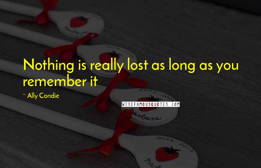 Ally Condie Quotes: Nothing is really lost as long as you remember it