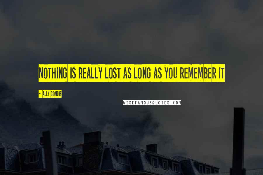 Ally Condie Quotes: Nothing is really lost as long as you remember it