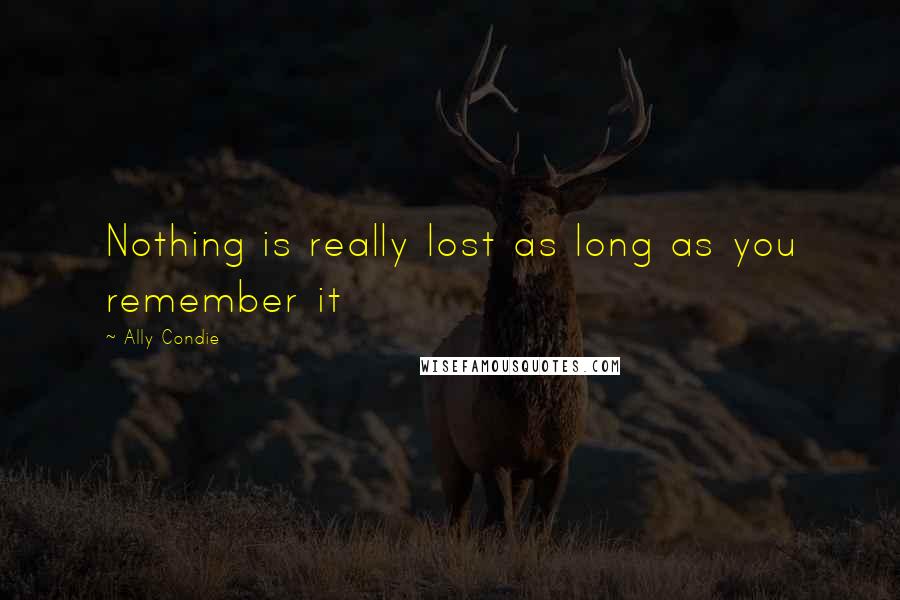 Ally Condie Quotes: Nothing is really lost as long as you remember it