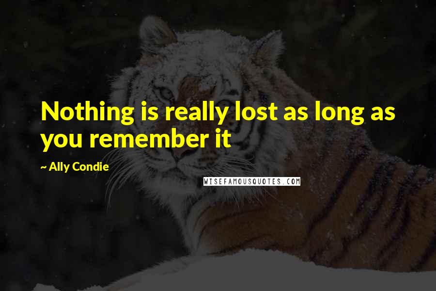 Ally Condie Quotes: Nothing is really lost as long as you remember it