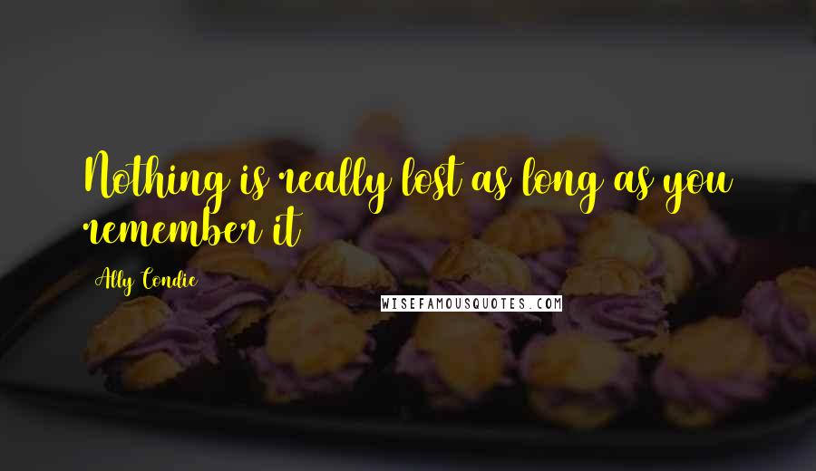 Ally Condie Quotes: Nothing is really lost as long as you remember it