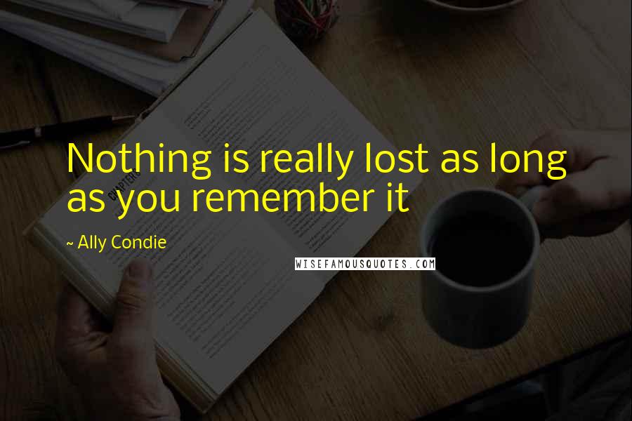 Ally Condie Quotes: Nothing is really lost as long as you remember it