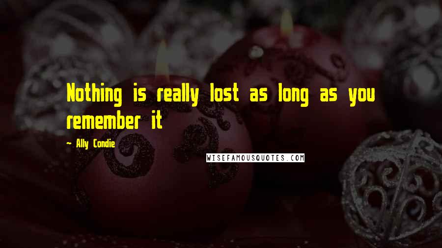 Ally Condie Quotes: Nothing is really lost as long as you remember it