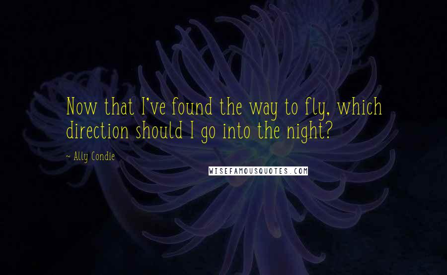 Ally Condie Quotes: Now that I've found the way to fly, which direction should I go into the night?