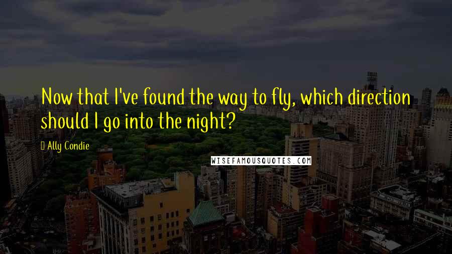 Ally Condie Quotes: Now that I've found the way to fly, which direction should I go into the night?