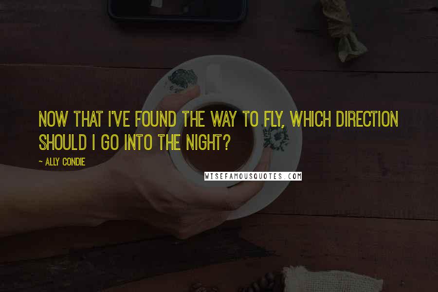 Ally Condie Quotes: Now that I've found the way to fly, which direction should I go into the night?