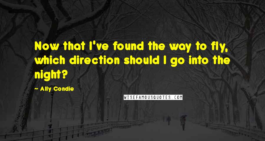 Ally Condie Quotes: Now that I've found the way to fly, which direction should I go into the night?