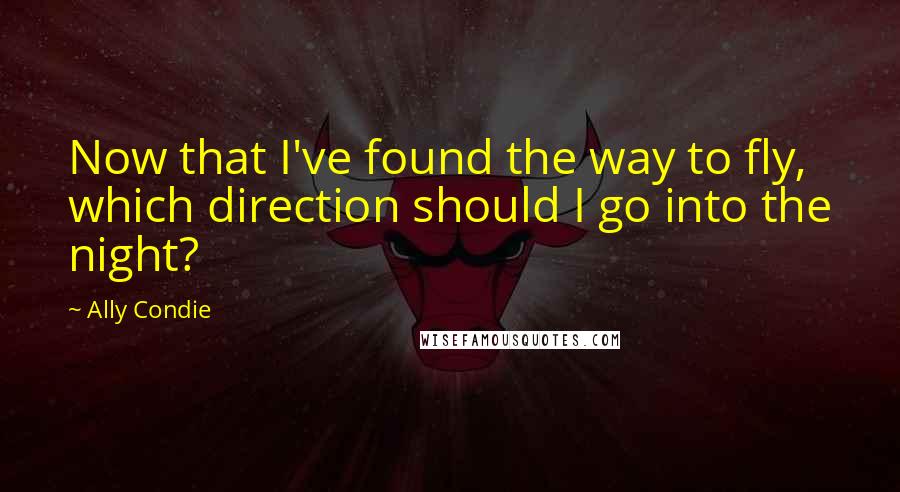 Ally Condie Quotes: Now that I've found the way to fly, which direction should I go into the night?