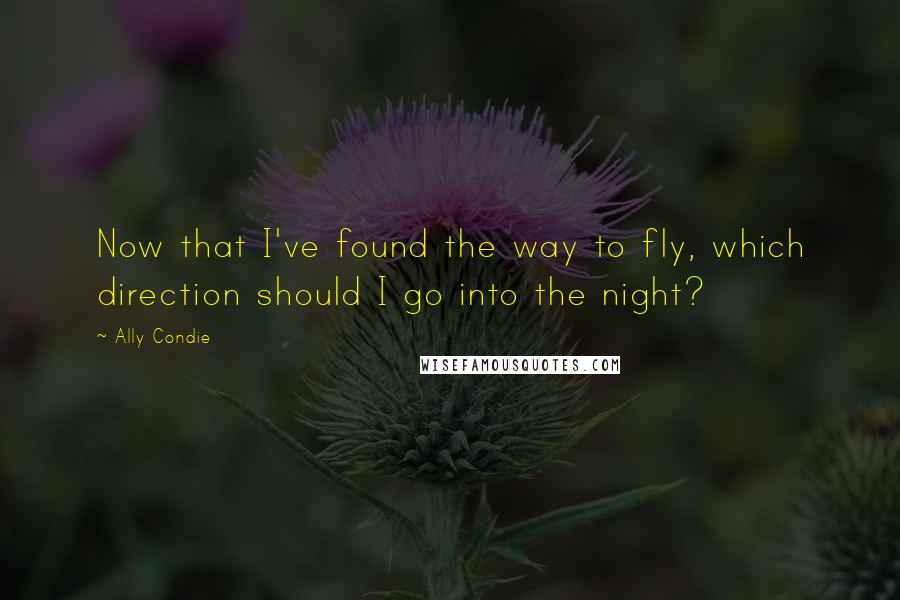 Ally Condie Quotes: Now that I've found the way to fly, which direction should I go into the night?