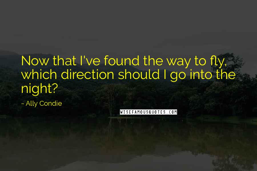 Ally Condie Quotes: Now that I've found the way to fly, which direction should I go into the night?