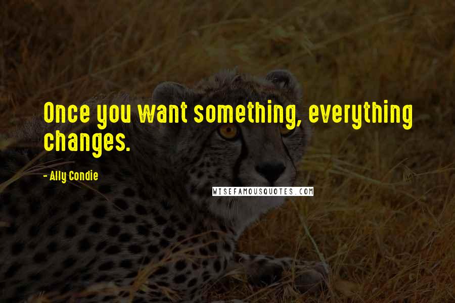 Ally Condie Quotes: Once you want something, everything changes.