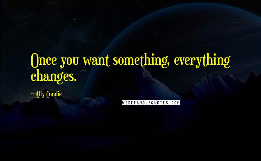 Ally Condie Quotes: Once you want something, everything changes.