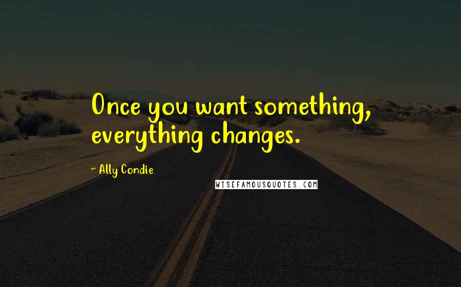 Ally Condie Quotes: Once you want something, everything changes.