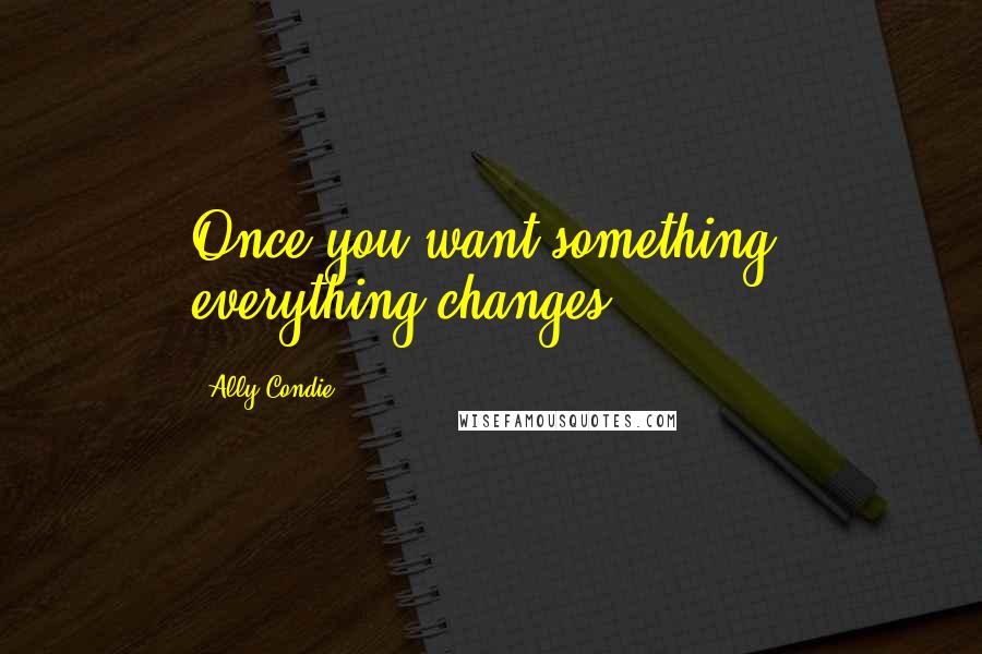 Ally Condie Quotes: Once you want something, everything changes.