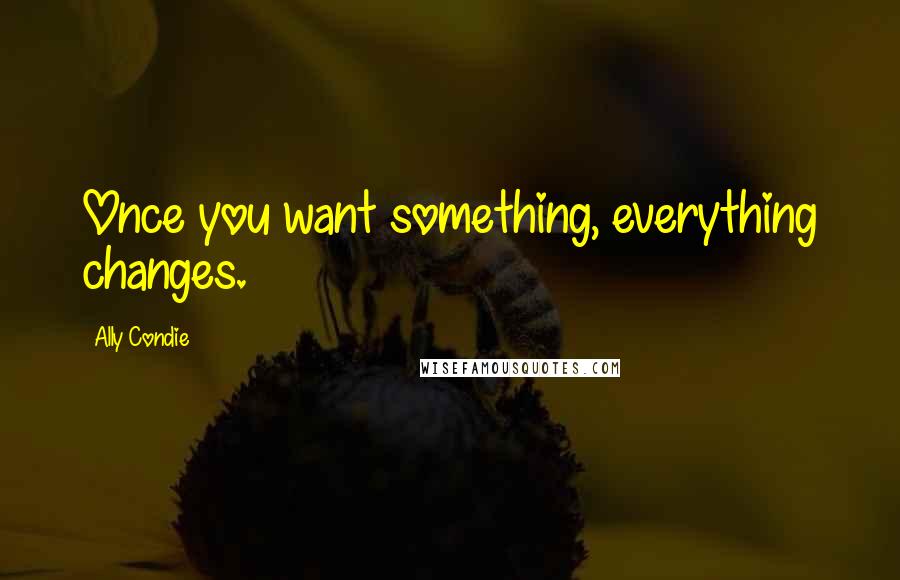 Ally Condie Quotes: Once you want something, everything changes.