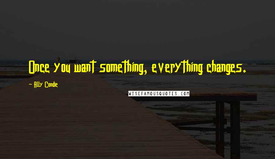 Ally Condie Quotes: Once you want something, everything changes.
