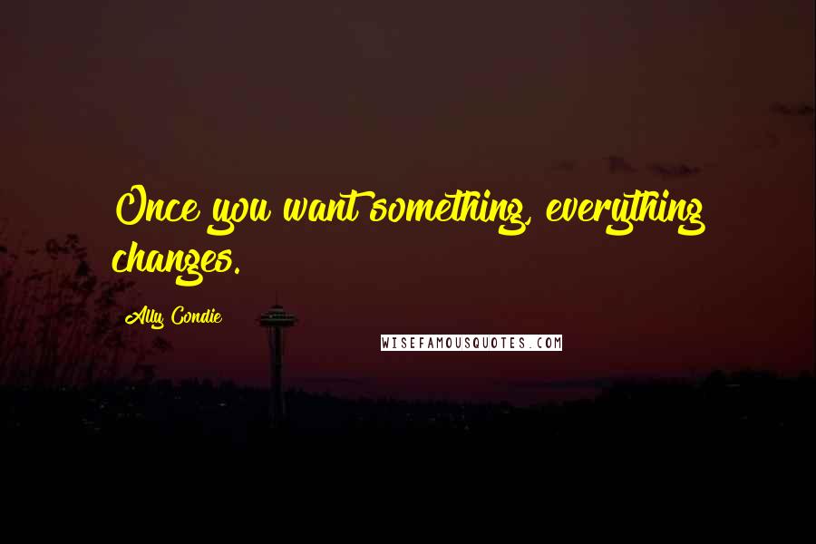 Ally Condie Quotes: Once you want something, everything changes.