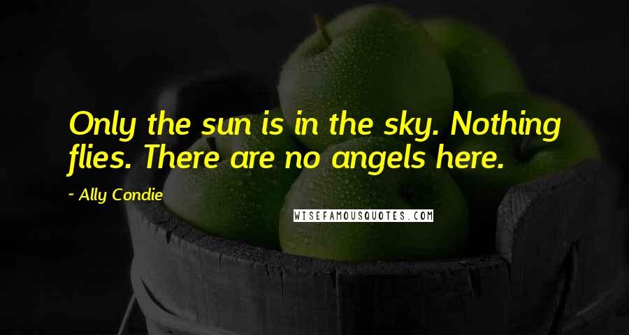 Ally Condie Quotes: Only the sun is in the sky. Nothing flies. There are no angels here.