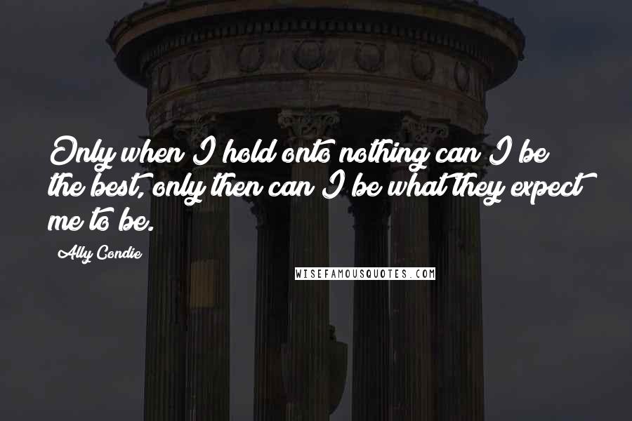 Ally Condie Quotes: Only when I hold onto nothing can I be the best, only then can I be what they expect me to be.