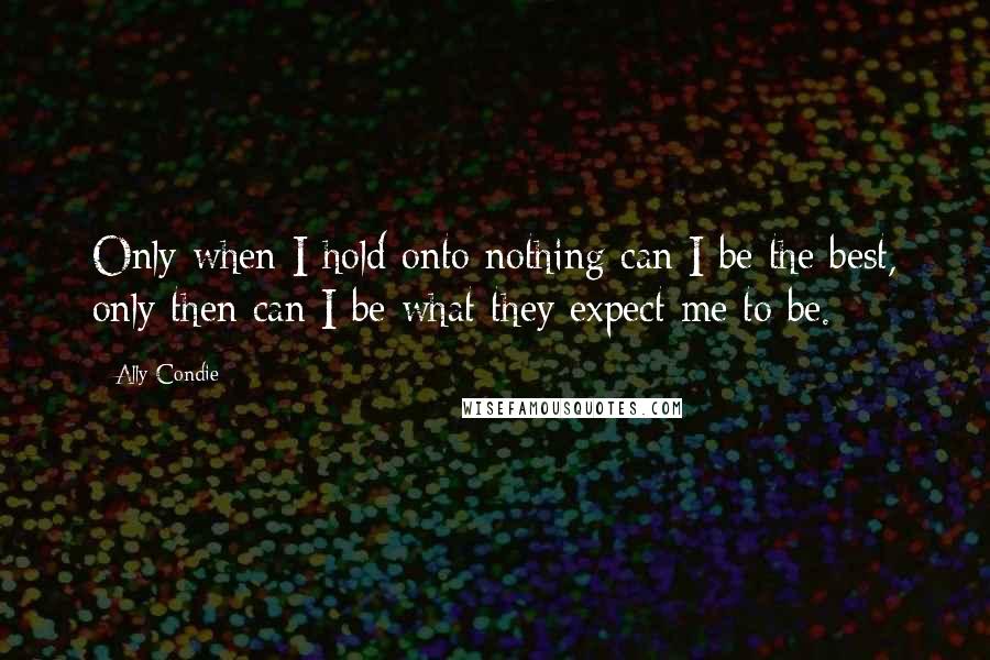 Ally Condie Quotes: Only when I hold onto nothing can I be the best, only then can I be what they expect me to be.