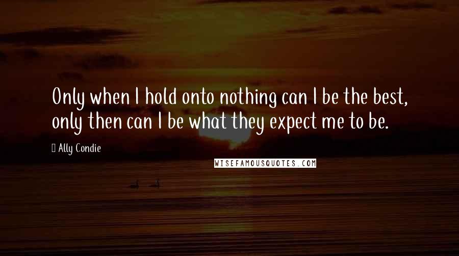 Ally Condie Quotes: Only when I hold onto nothing can I be the best, only then can I be what they expect me to be.