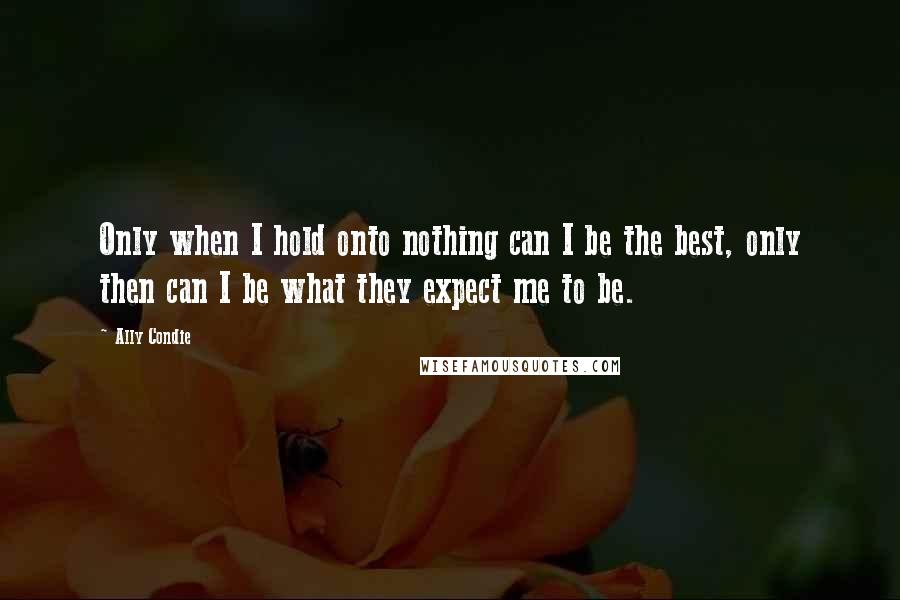 Ally Condie Quotes: Only when I hold onto nothing can I be the best, only then can I be what they expect me to be.