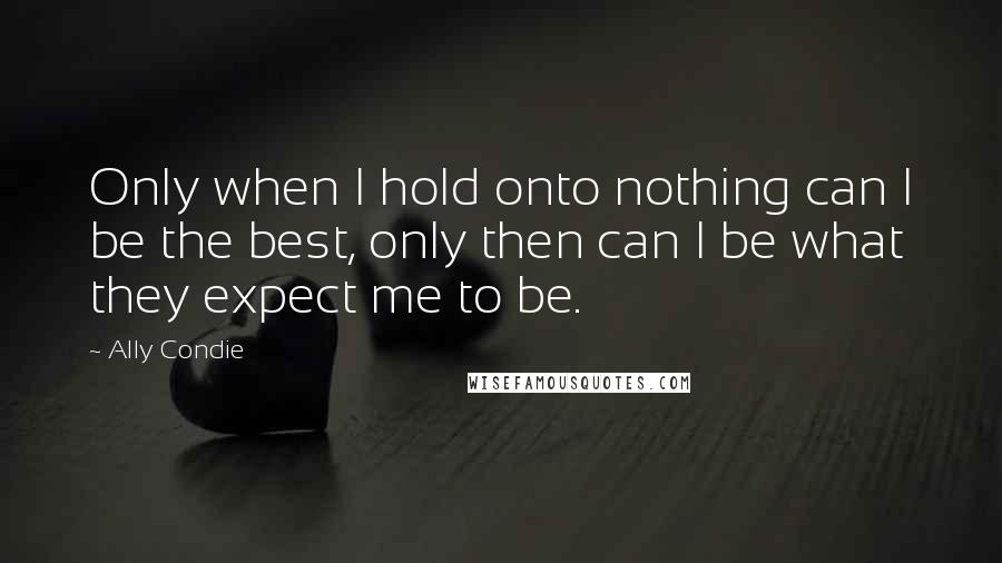 Ally Condie Quotes: Only when I hold onto nothing can I be the best, only then can I be what they expect me to be.