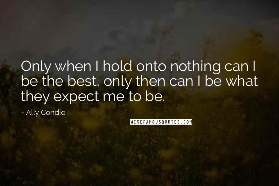 Ally Condie Quotes: Only when I hold onto nothing can I be the best, only then can I be what they expect me to be.