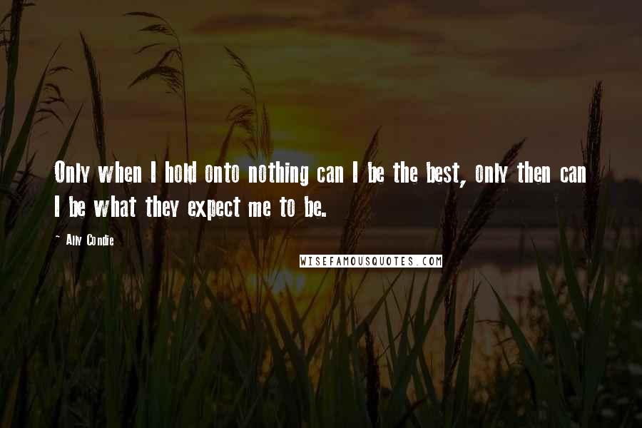 Ally Condie Quotes: Only when I hold onto nothing can I be the best, only then can I be what they expect me to be.