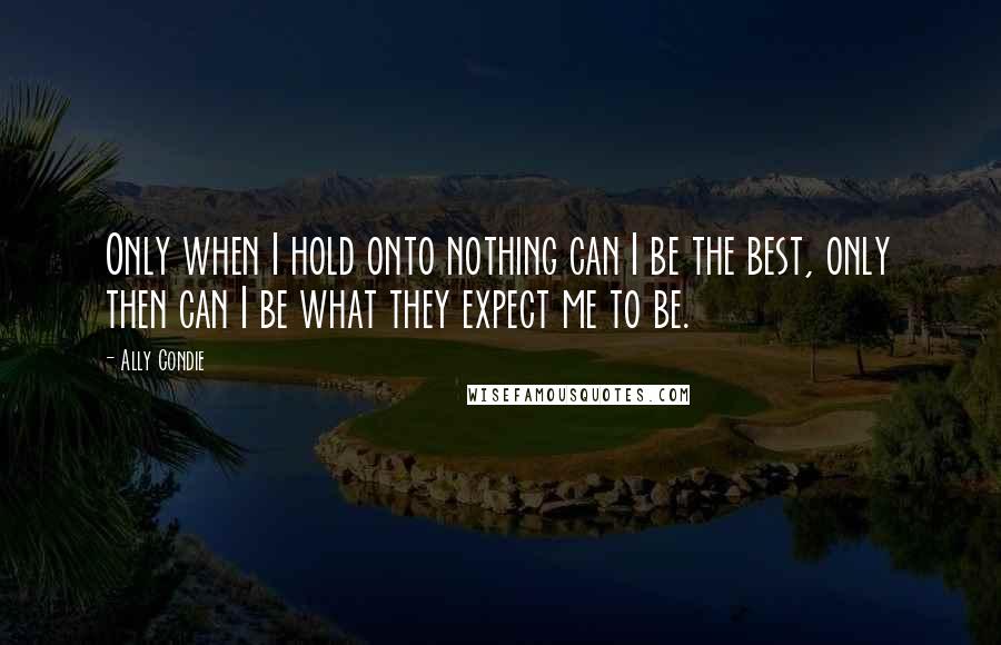 Ally Condie Quotes: Only when I hold onto nothing can I be the best, only then can I be what they expect me to be.