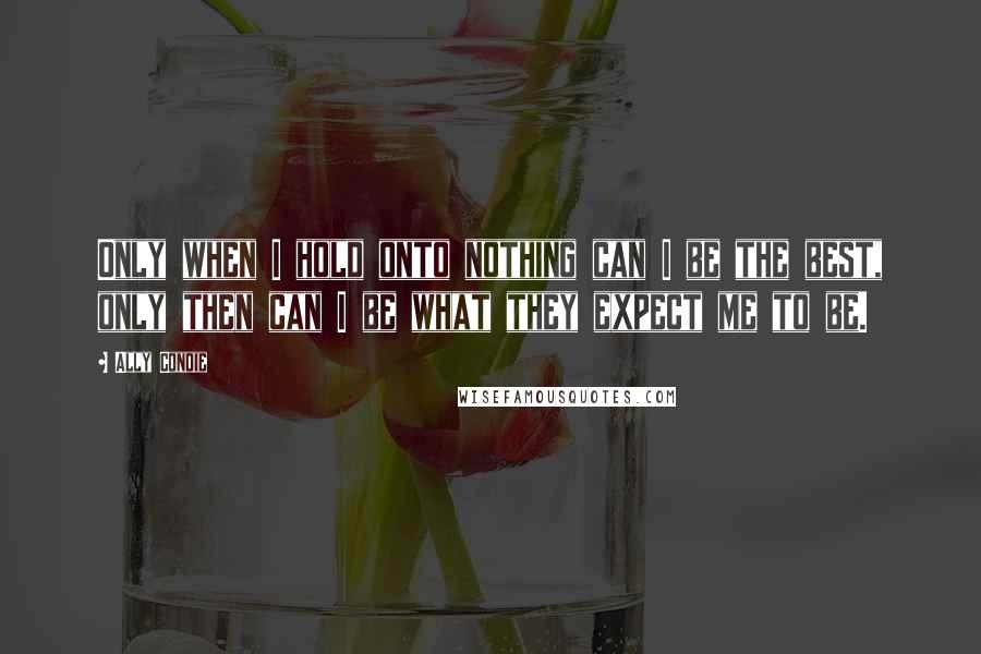 Ally Condie Quotes: Only when I hold onto nothing can I be the best, only then can I be what they expect me to be.