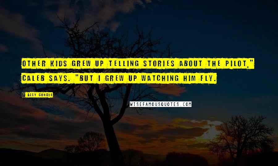 Ally Condie Quotes: Other kids grew up telling stories about the Pilot," Caleb says. "But I grew up watching him fly.