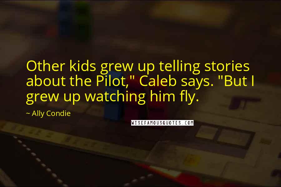 Ally Condie Quotes: Other kids grew up telling stories about the Pilot," Caleb says. "But I grew up watching him fly.