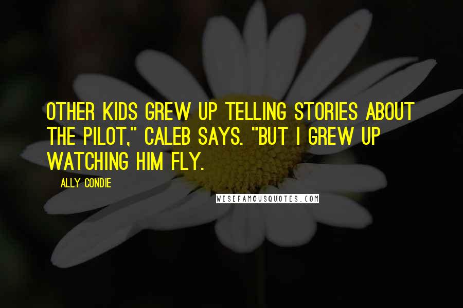 Ally Condie Quotes: Other kids grew up telling stories about the Pilot," Caleb says. "But I grew up watching him fly.