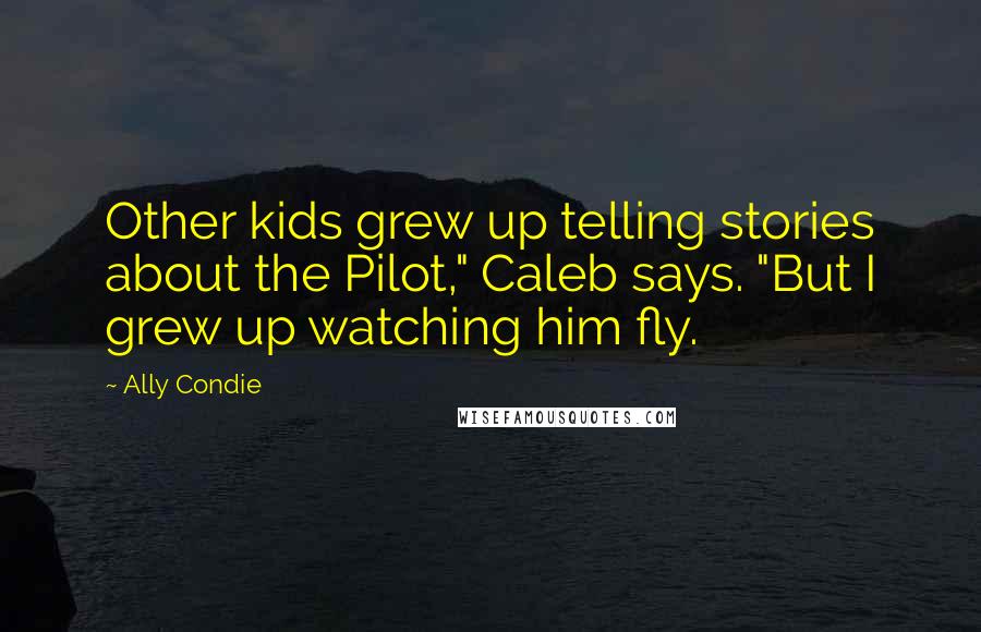 Ally Condie Quotes: Other kids grew up telling stories about the Pilot," Caleb says. "But I grew up watching him fly.