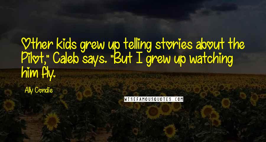 Ally Condie Quotes: Other kids grew up telling stories about the Pilot," Caleb says. "But I grew up watching him fly.
