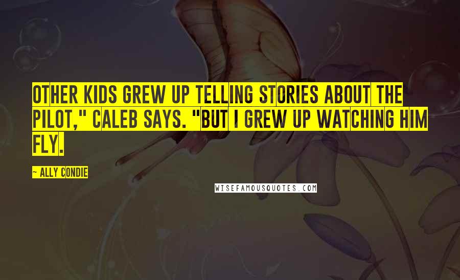 Ally Condie Quotes: Other kids grew up telling stories about the Pilot," Caleb says. "But I grew up watching him fly.