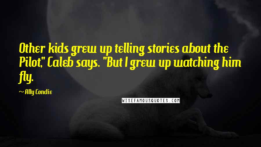 Ally Condie Quotes: Other kids grew up telling stories about the Pilot," Caleb says. "But I grew up watching him fly.