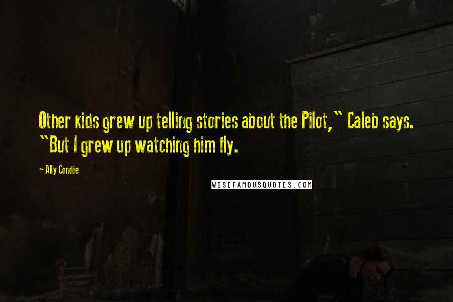 Ally Condie Quotes: Other kids grew up telling stories about the Pilot," Caleb says. "But I grew up watching him fly.