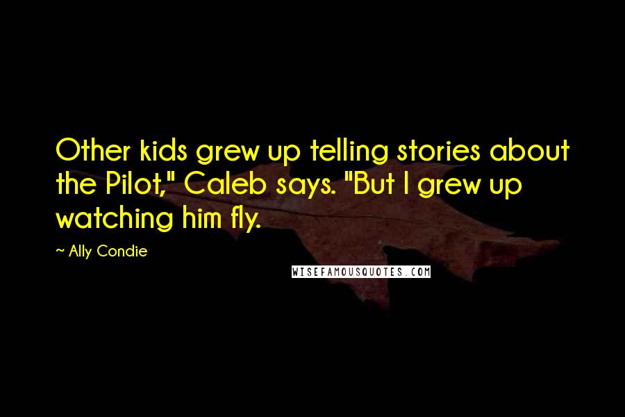 Ally Condie Quotes: Other kids grew up telling stories about the Pilot," Caleb says. "But I grew up watching him fly.