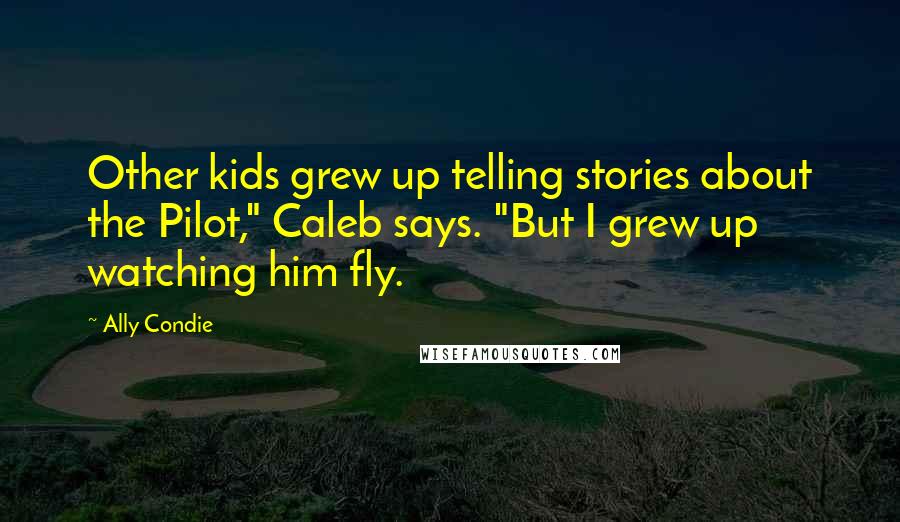 Ally Condie Quotes: Other kids grew up telling stories about the Pilot," Caleb says. "But I grew up watching him fly.