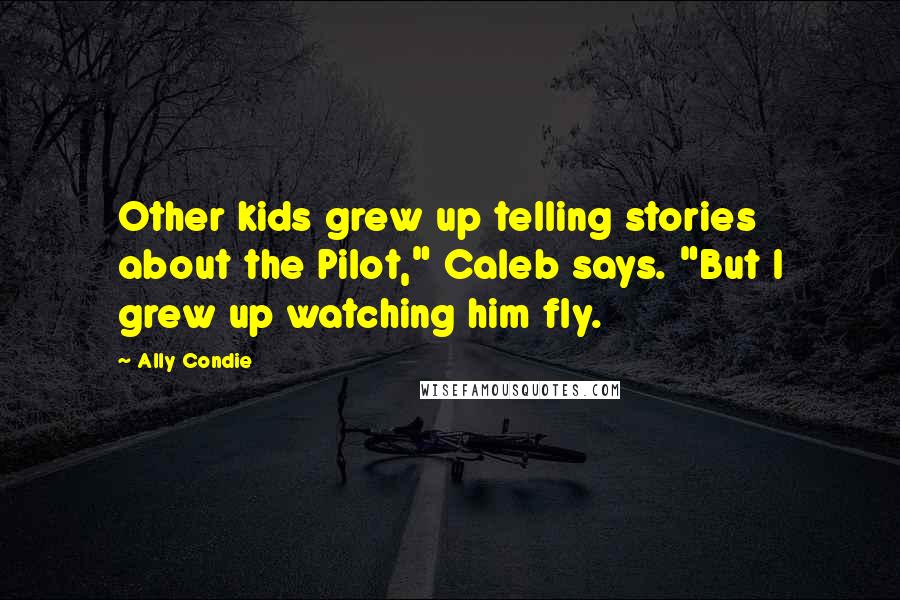 Ally Condie Quotes: Other kids grew up telling stories about the Pilot," Caleb says. "But I grew up watching him fly.