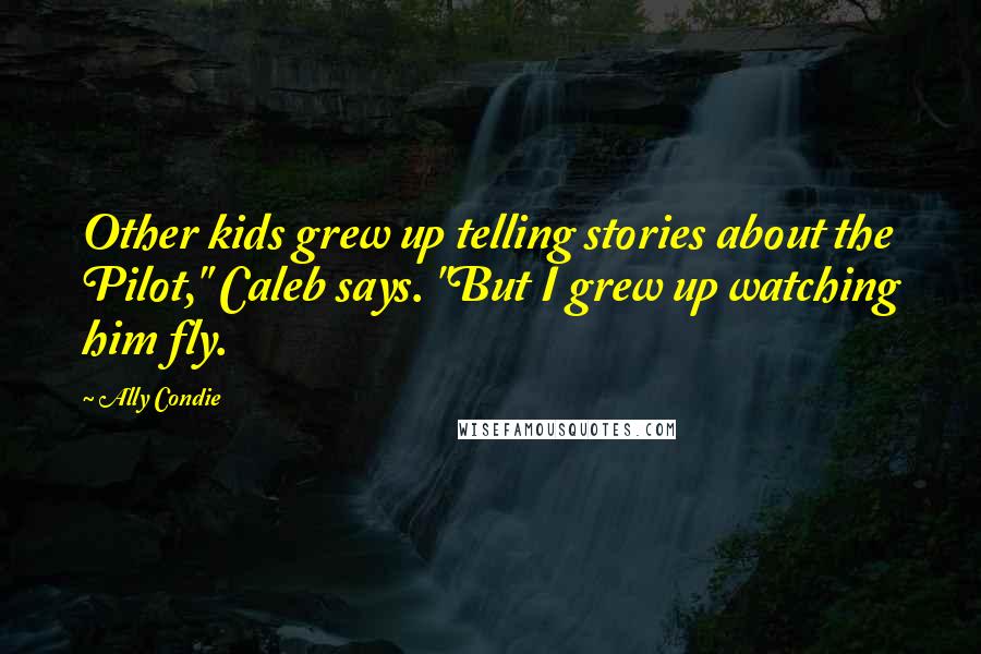 Ally Condie Quotes: Other kids grew up telling stories about the Pilot," Caleb says. "But I grew up watching him fly.