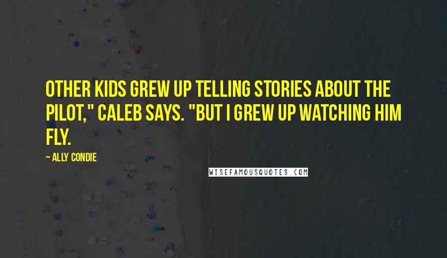 Ally Condie Quotes: Other kids grew up telling stories about the Pilot," Caleb says. "But I grew up watching him fly.